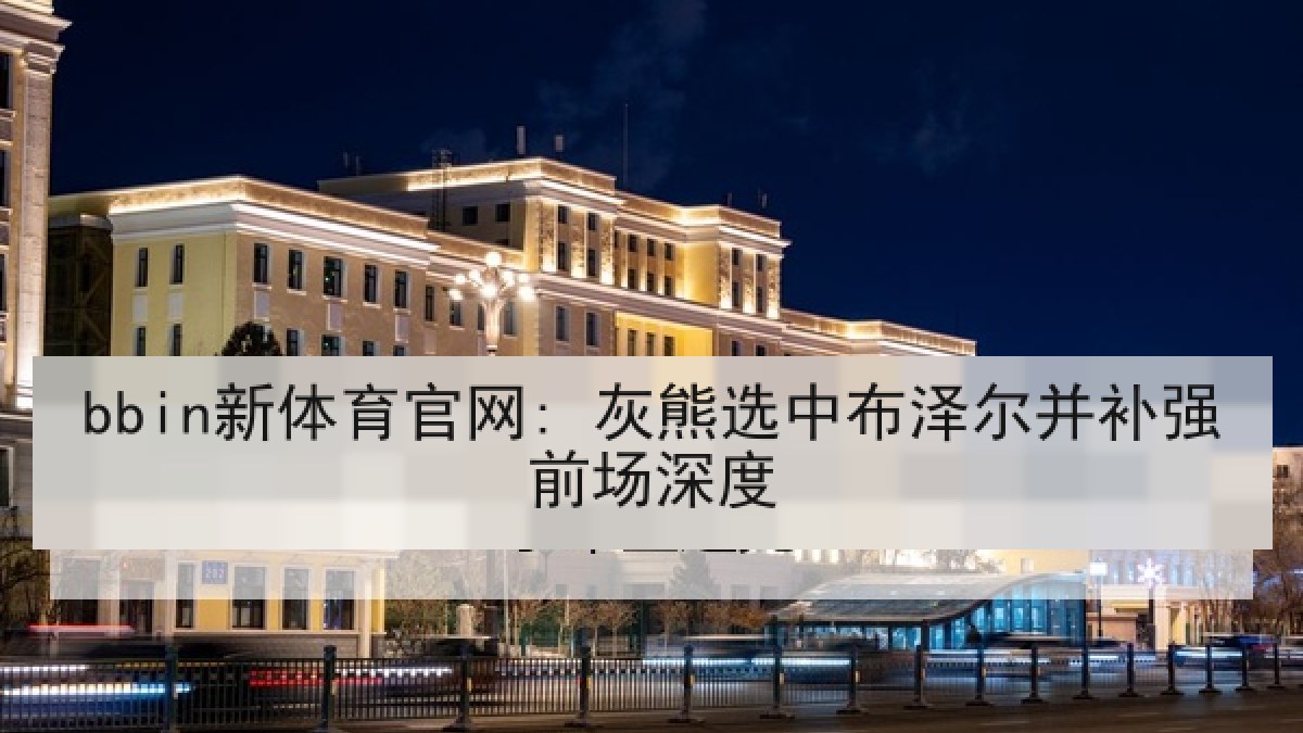 bbin新体育官网: 灰熊选中布泽尔并补强前场深度