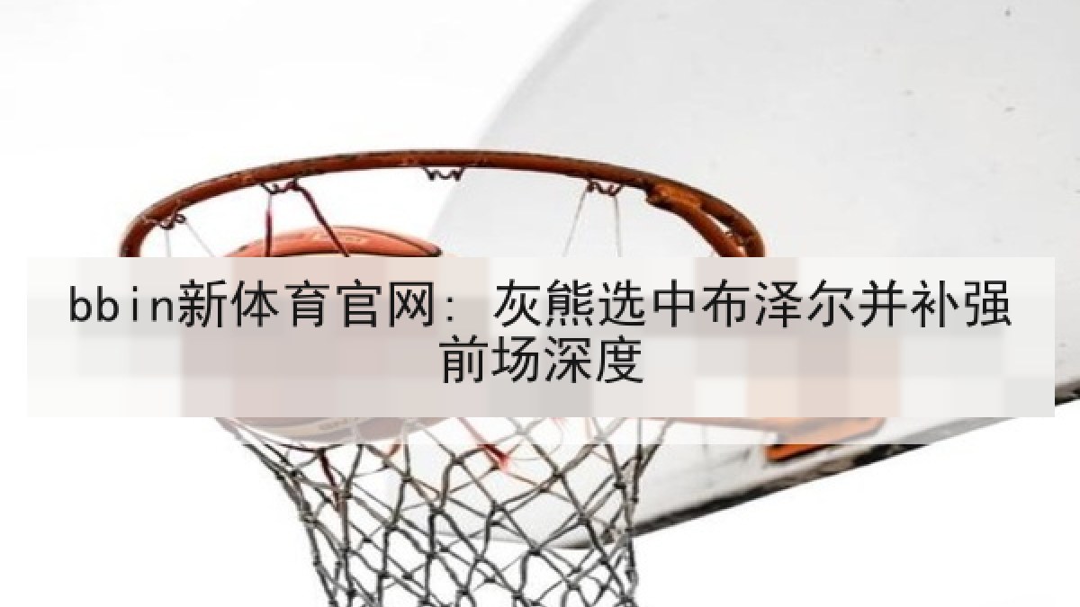 bbin新体育官网: 灰熊选中布泽尔并补强前场深度
