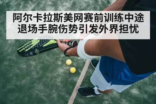 阿尔卡拉斯美网赛前训练中途退场手腕伤势引发外界担忧