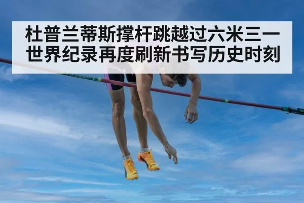 杜普兰蒂斯撑杆跳越过六米三一世界纪录再度刷新书写历史时刻