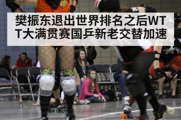 樊振东退出世界排名之后WTT大满贯赛国乒新老交替加速