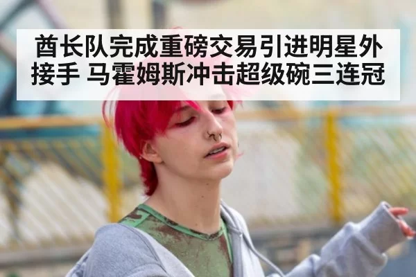 酋长队完成重磅交易引进明星外接手 马霍姆斯冲击超级碗三连冠
