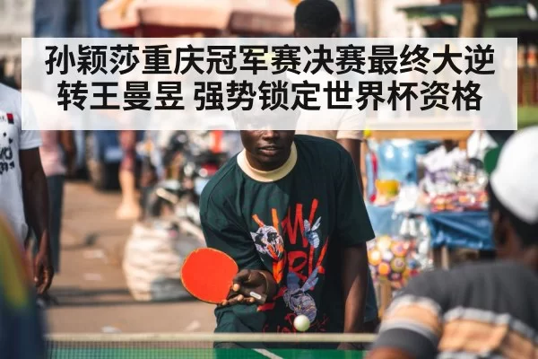 孙颖莎重庆冠军赛决赛最终大逆转王曼昱 强势锁定世界杯资格