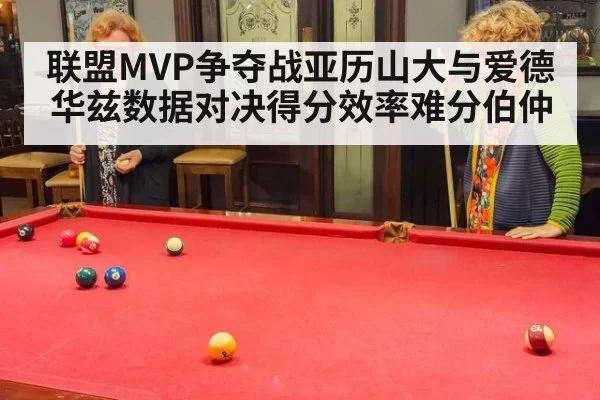 联盟MVP争夺战亚历山大与爱德华兹数据对决得分效率难分伯仲