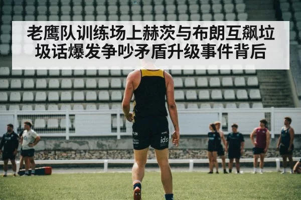 老鹰队训练场上赫茨与布朗互飙垃圾话爆发争吵矛盾升级事件背后
