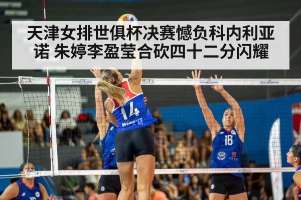 天津女排世俱杯决赛憾负科内利亚诺 朱婷李盈莹合砍四十二分闪耀