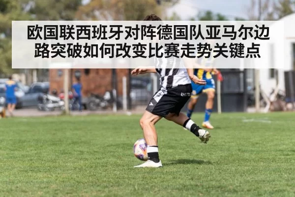 欧国联西班牙对阵德国队亚马尔边路突破如何改变比赛走势关键点